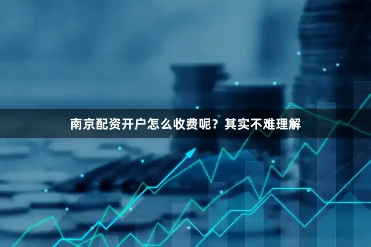 南京配资开户　　怎么收费呢？　　其实不难理解