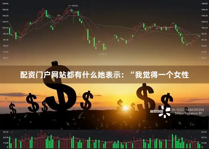 配资门户网站都有什么她表示：“我觉得一个女性