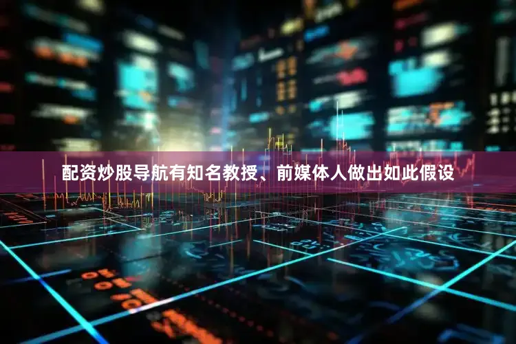 配资炒股导航有知名教授、前媒体人做出如此假设
