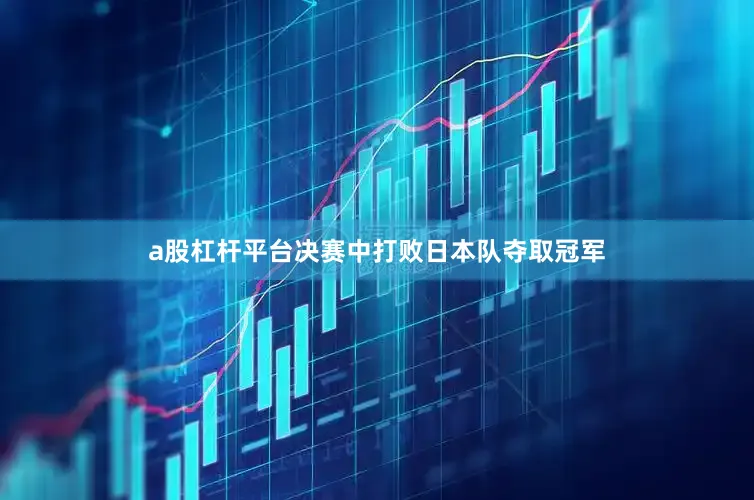a股杠杆平台决赛中打败日本队夺取冠军