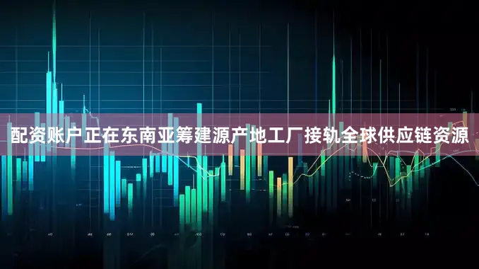配资账户正在东南亚筹建源产地工厂接轨全球供应链资源