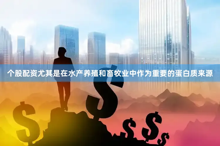 个股配资尤其是在水产养殖和畜牧业中作为重要的蛋白质来源