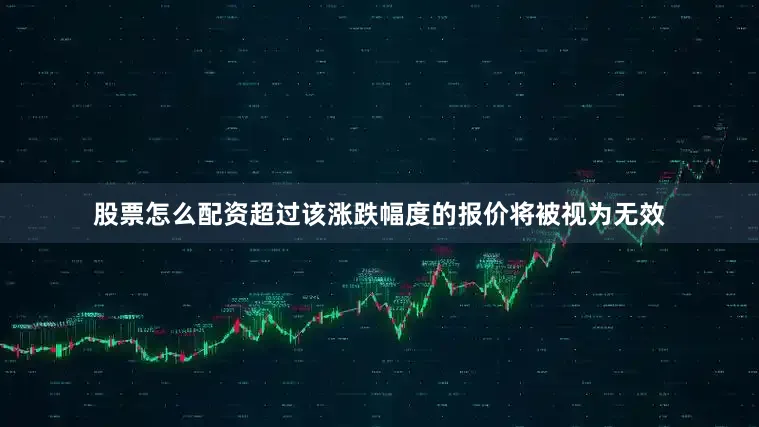 股票怎么配资超过该涨跌幅度的报价将被视为无效