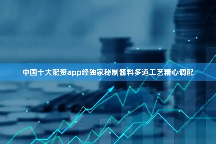中国十大配资app经独家秘制酱料多道工艺精心调配