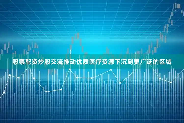 股票配资炒股交流推动优质医疗资源下沉到更广泛的区域