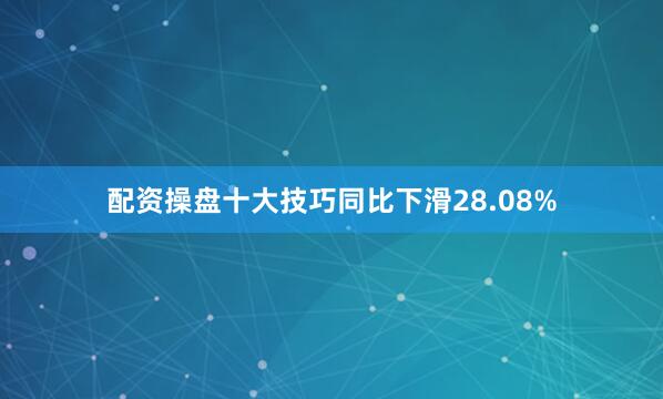 配资操盘十大技巧同比下滑28.08%