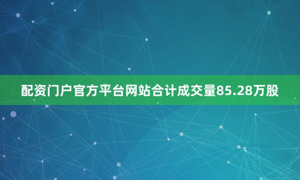 配资门户官方平台网站合计成交量85.28万股