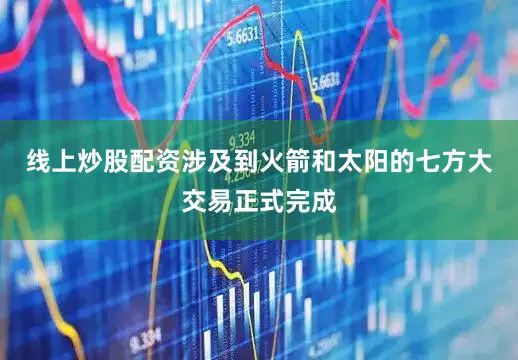 线上炒股配资涉及到火箭和太阳的七方大交易正式完成
