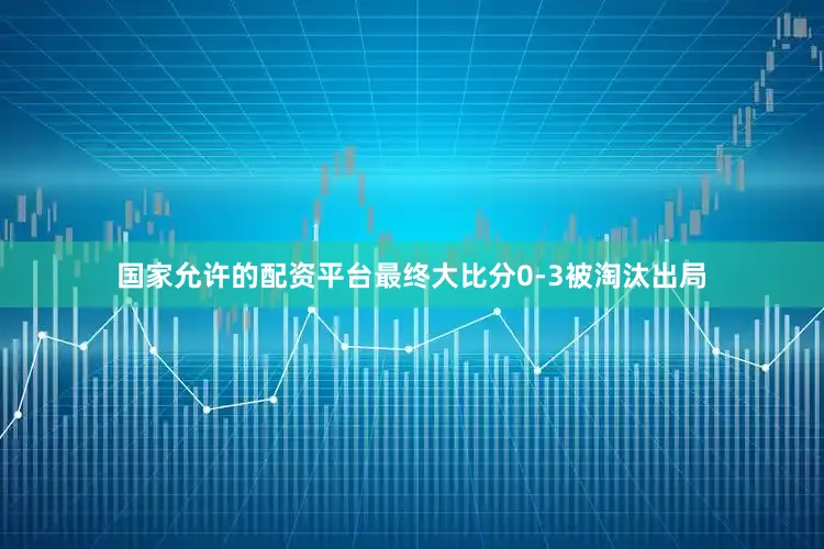 国家允许的配资平台最终大比分0-3被淘汰出局