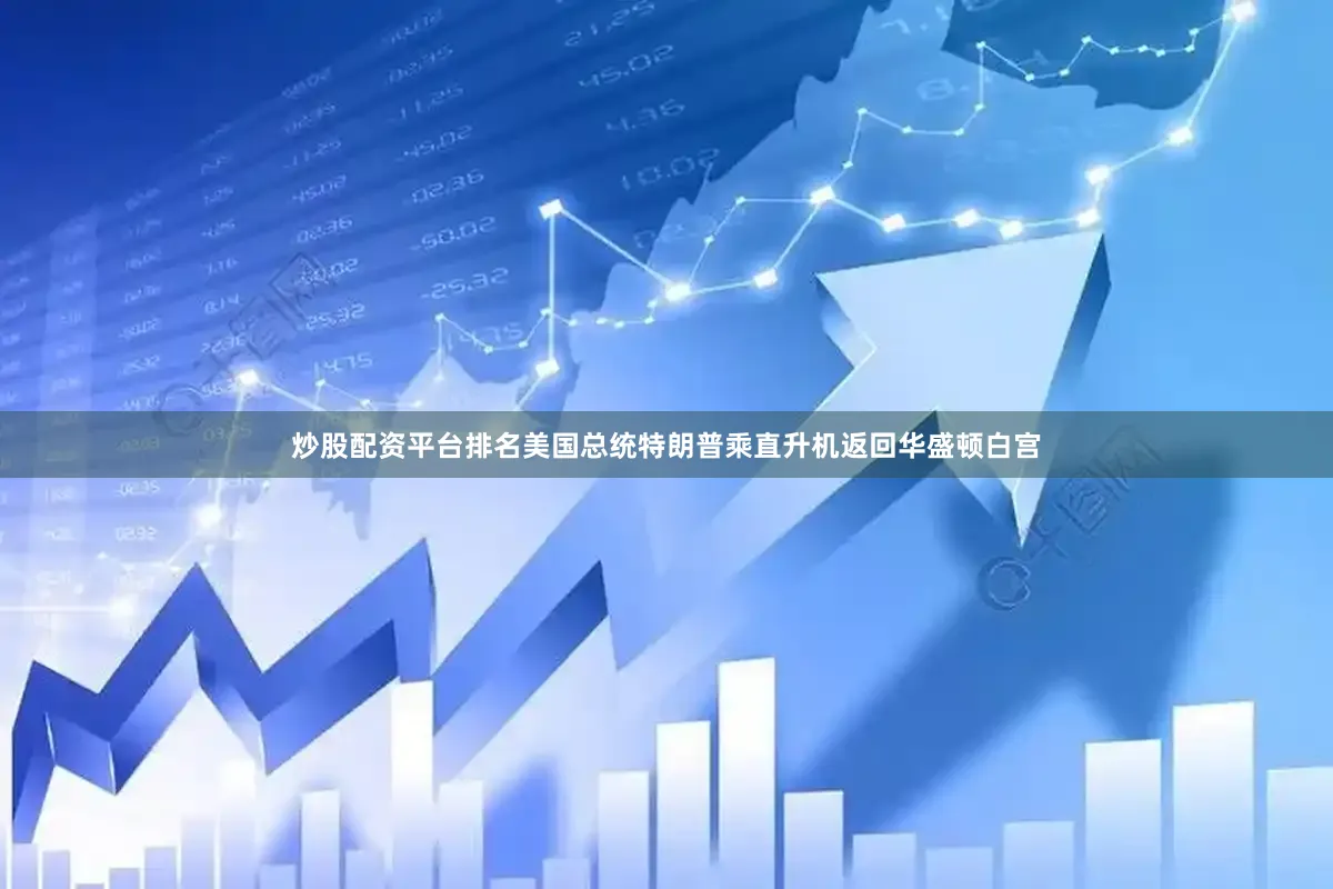 炒股配资平台排名美国总统特朗普乘直升机返回华盛顿白宫