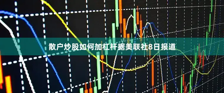 散户炒股如何加杠杆　　据美联社8日报道