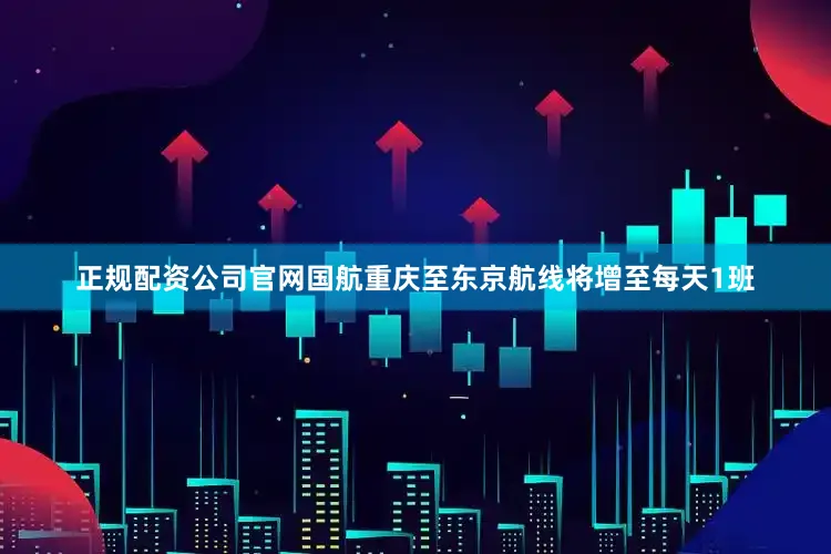 正规配资公司官网国航重庆至东京航线将增至每天1班