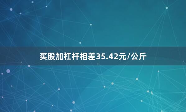 买股加杠杆相差35.42元/公斤