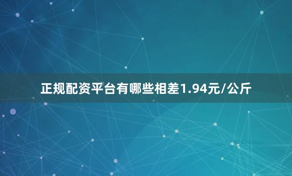 正规配资平台有哪些相差1.94元/公斤