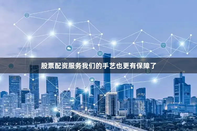 股票配资服务我们的手艺也更有保障了