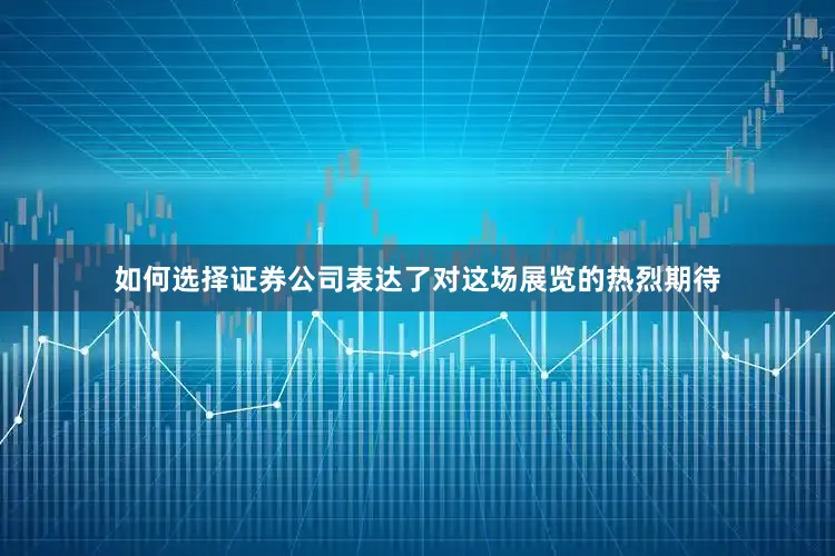 如何选择证券公司表达了对这场展览的热烈期待