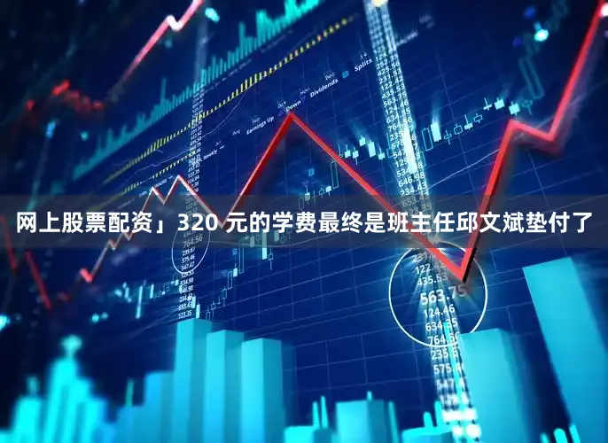 网上股票配资」320 元的学费最终是班主任邱文斌垫付了