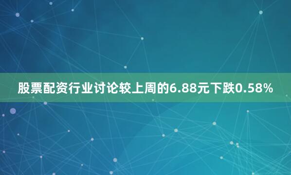 股票配资行业讨论较上周的6.88元下跌0.58%