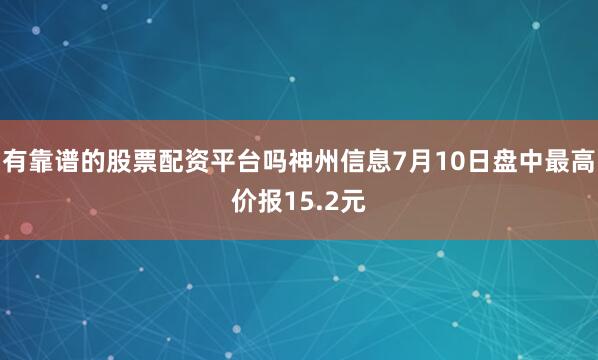 有靠谱的股票配资平台吗神州信息7月10日盘中最高价报15.2元