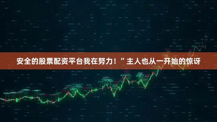 安全的股票配资平台我在努力！”主人也从一开始的惊讶