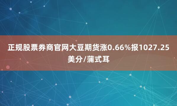 正规股票券商官网大豆期货涨0.66%报1027.25美分/蒲式耳
