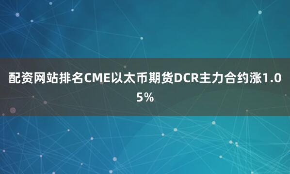 配资网站排名CME以太币期货DCR主力合约涨1.05%