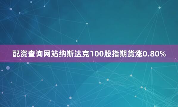 配资查询网站纳斯达克100股指期货涨0.80%