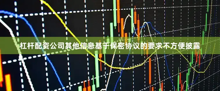 杠杆配资公司其他信息基于保密协议的要求不方便披露