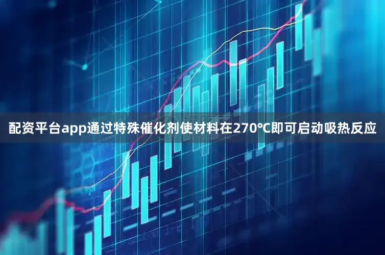 配资平台app通过特殊催化剂使材料在270℃即可启动吸热反应