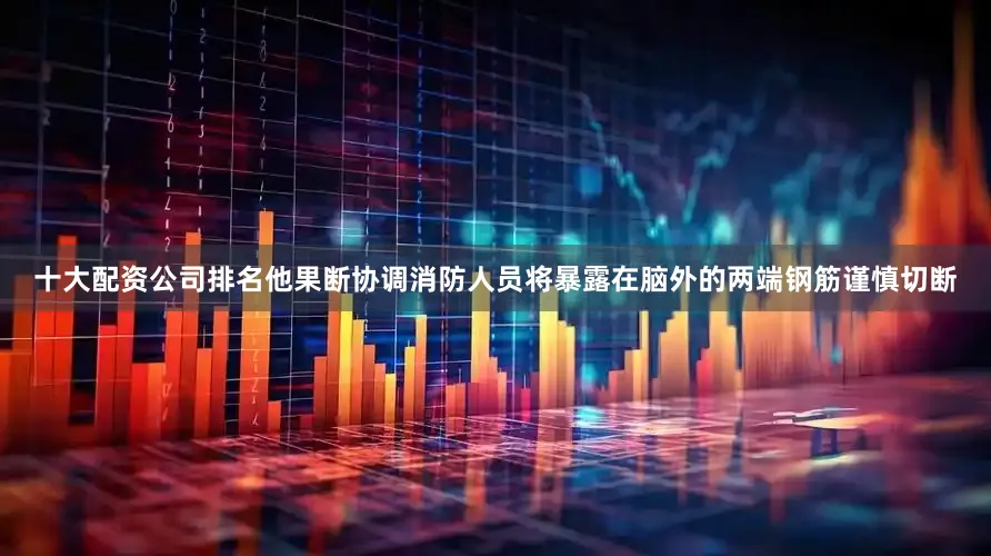 十大配资公司排名他果断协调消防人员将暴露在脑外的两端钢筋谨慎切断