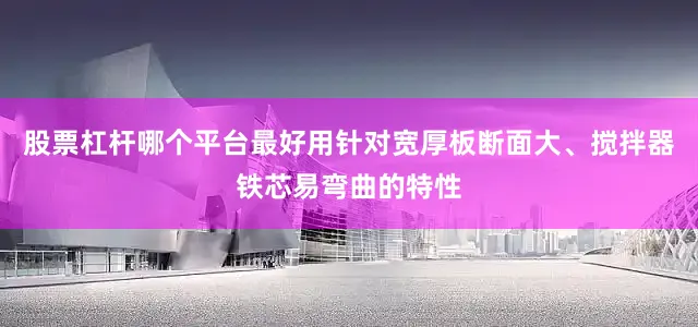 股票杠杆哪个平台最好用针对宽厚板断面大、搅拌器铁芯易弯曲的特性
