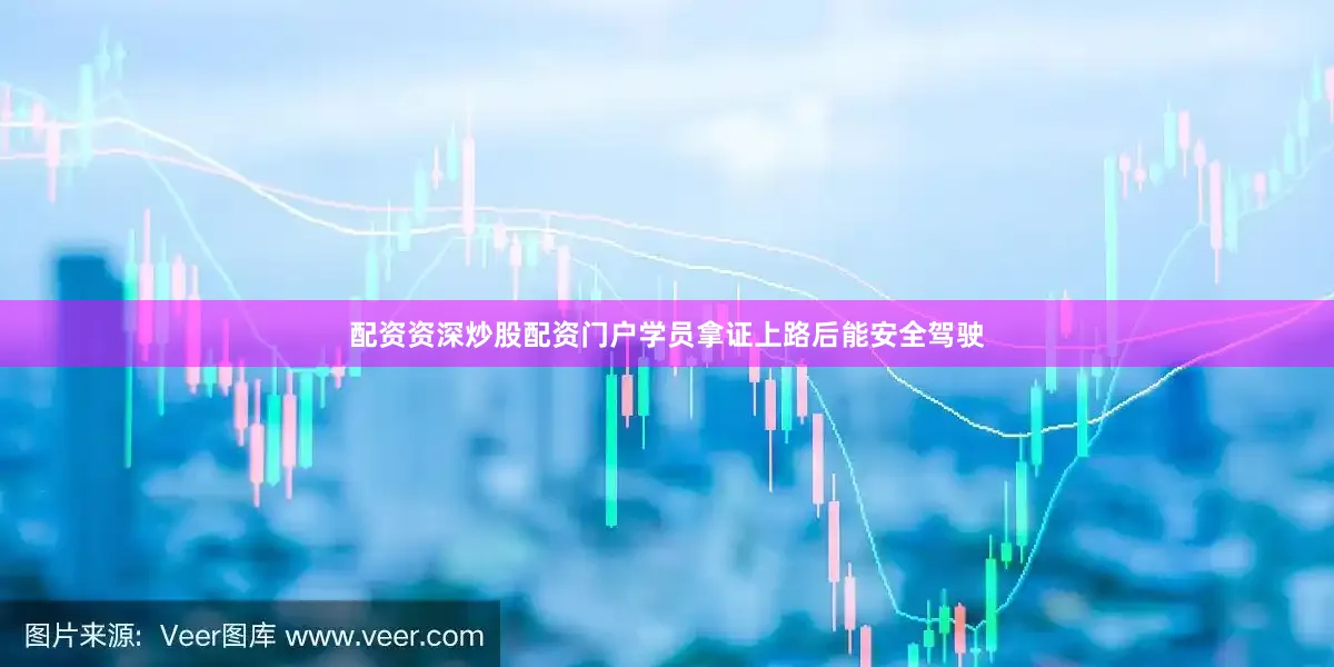 配资资深炒股配资门户学员拿证上路后能安全驾驶