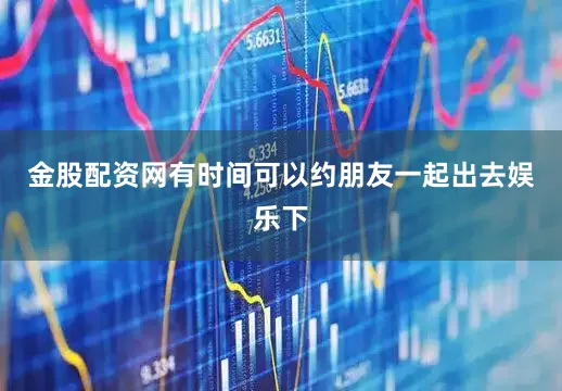 金股配资网有时间可以约朋友一起出去娱乐下