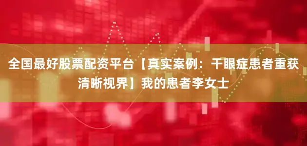 全国最好股票配资平台【真实案例：干眼症患者重获清晰视界】我的患者李女士