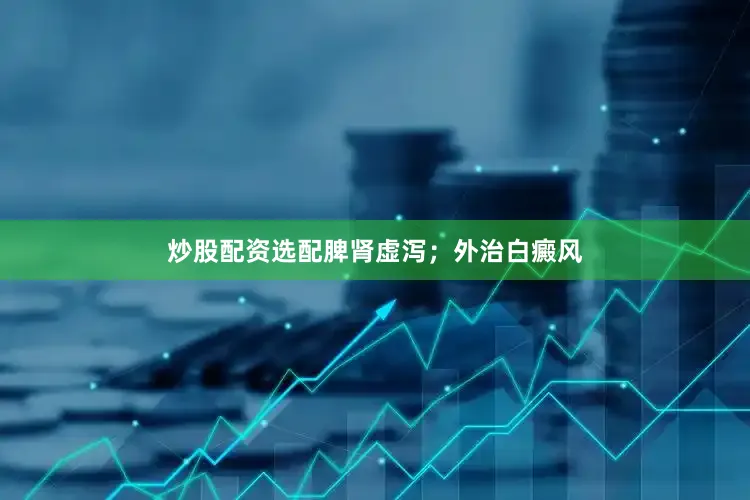 炒股配资选配脾肾虚泻；外治白癜风