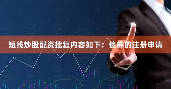 短线炒股配资批复内容如下：债券的注册申请