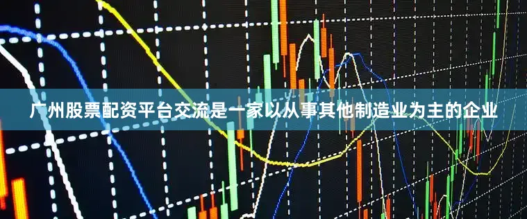 广州股票配资平台交流是一家以从事其他制造业为主的企业
