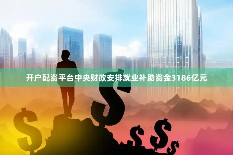 开户配资平台中央财政安排就业补助资金3186亿元