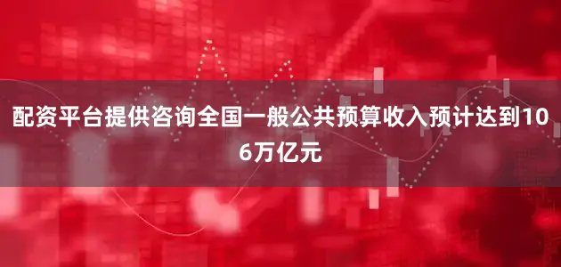 配资平台提供咨询全国一般公共预算收入预计达到106万亿元