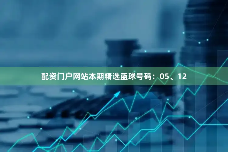 配资门户网站本期精选蓝球号码：05、12
