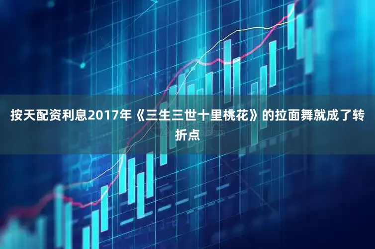 按天配资利息2017年《三生三世十里桃花》的拉面舞就成了转折点